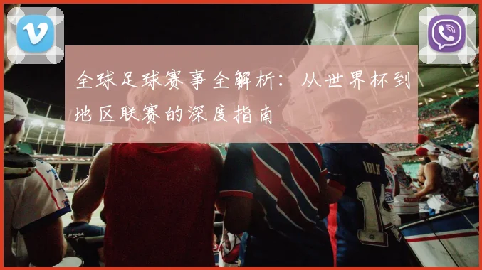 全球足球赛事全解析：从世界杯到地区联赛的深度指南