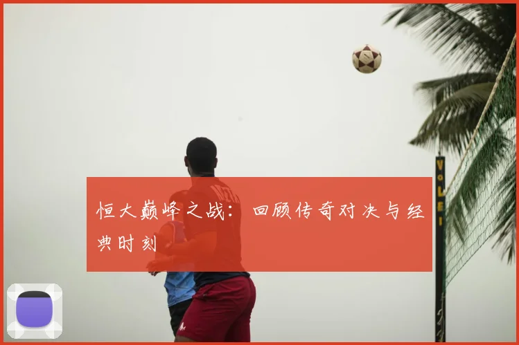 恒大巅峰之战：回顾传奇对决与经典时刻