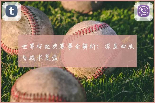 世界杯经典赛事全解析：深度回放与战术复盘