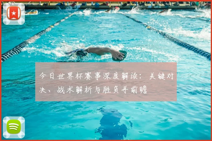今日世界杯赛事深度解读：关键对决、战术解析与胜负手前瞻