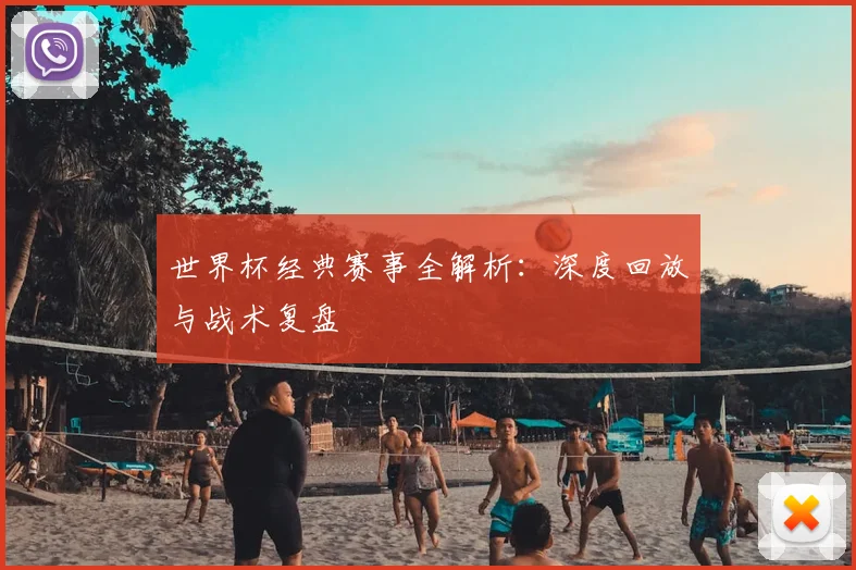 世界杯经典赛事全解析：深度回放与战术复盘