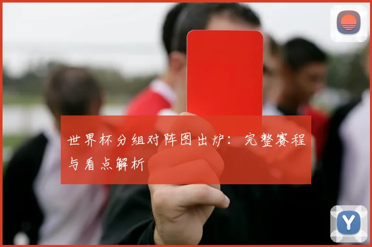 世界杯分组对阵图出炉：完整赛程与看点解析