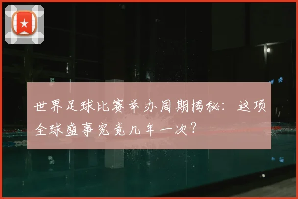 世界足球比赛举办周期揭秘：这项全球盛事究竟几年一次？
