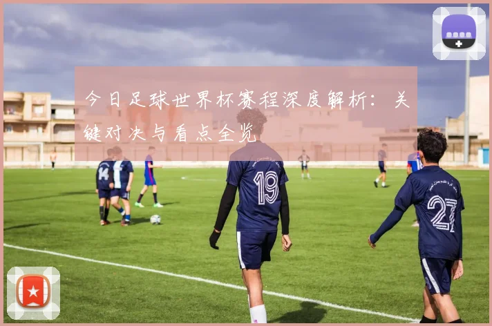 今日足球世界杯赛程深度解析:关键对决与看点全览