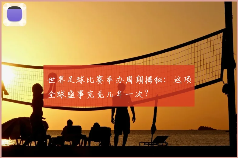 世界足球比赛举办周期揭秘：这项全球盛事究竟几年一次？