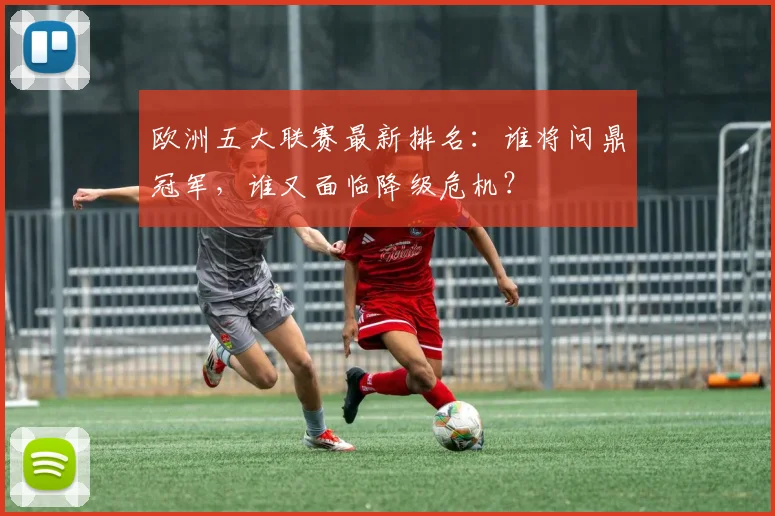 欧洲五大联赛最新排名：谁将问鼎冠军，谁又面临降级危机？
