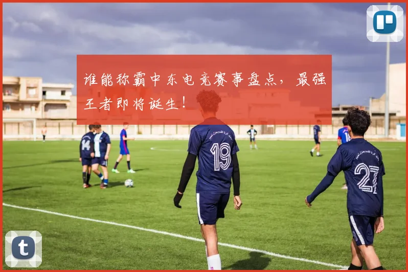 谁能称霸中东电竞赛事盘点，最强王者即将诞生！