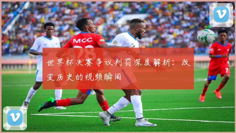 世界杯决赛争议判罚深度解析：改变历史的视频瞬间