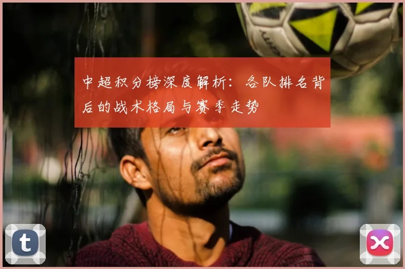 中超积分榜深度解析:各队排名背后的战术格局与赛季走势